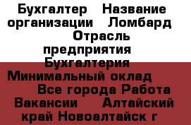 Бухгалтер › Название организации ­ Ломбард №1 › Отрасль предприятия ­ Бухгалтерия › Минимальный оклад ­ 11 000 - Все города Работа » Вакансии   . Алтайский край,Новоалтайск г.